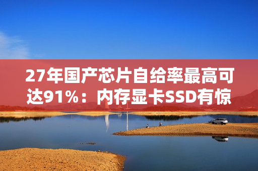 27年国产芯片自给率最高可达91%：内存显卡SSD有惊喜