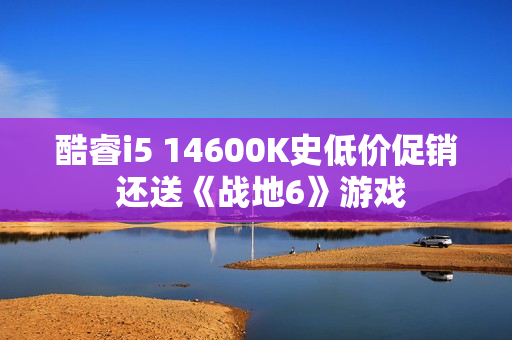 酷睿i5 14600K史低价促销 还送《战地6》游戏