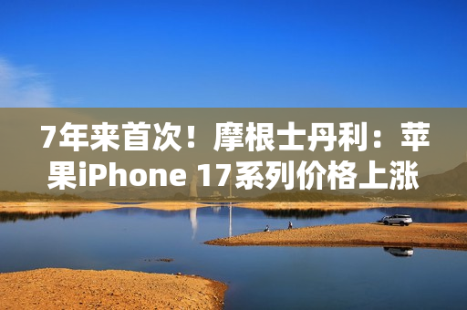 7年来首次！摩根士丹利：苹果iPhone 17系列价格上涨