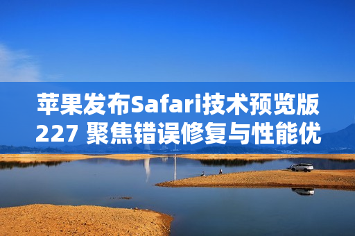 苹果发布Safari技术预览版227 聚焦错误修复与性能优化