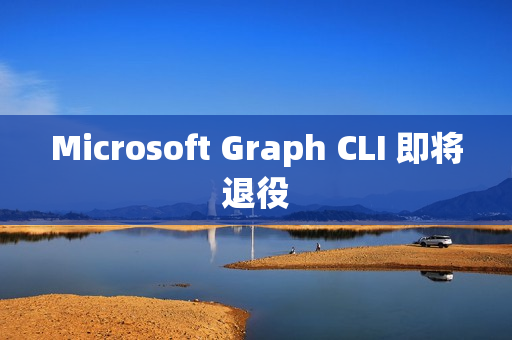 Microsoft Graph CLI 即将退役 Microsoft Graph CLI 即将退役