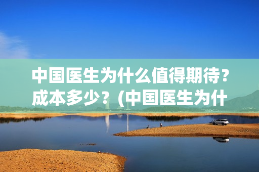 中国医生为什么值得期待？成本多少？(中国医生为什么这么廉价)