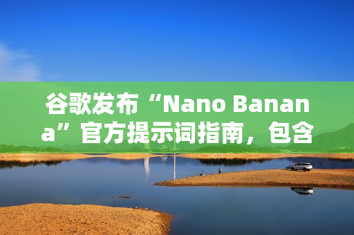 谷歌发布“Nano Banana”官方提示词指南,包含六大应用场景 谷歌发布“Nano Banana”官方提示词指南,包含六大应用场景