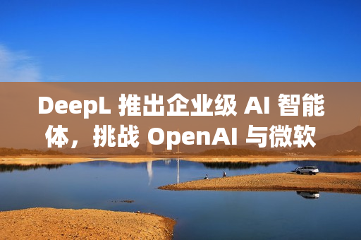DeepL 推出企业级 AI 智能体，挑战 OpenAI 与微软
