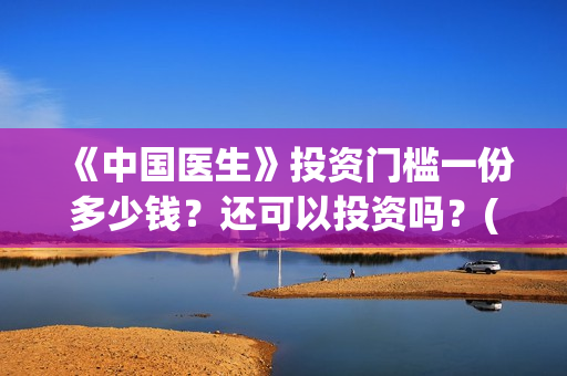 《中国医生》投资门槛一份多少钱？还可以投资吗？(中国医生首曝剧照)