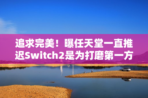 追求完美！曝任天堂一直推迟Switch2是为打磨第一方作品