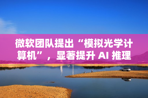 微软团队提出“模拟光学计算机”，显著提升 AI 推理速度