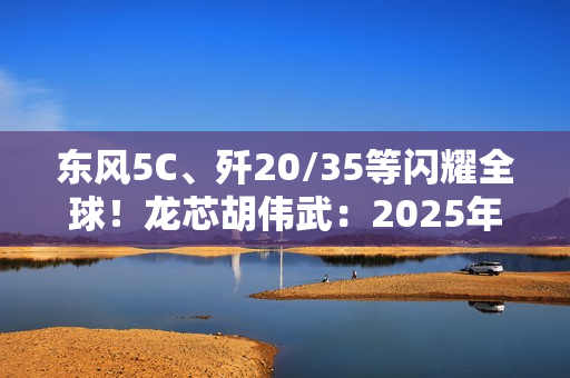 东风5C、歼20/35等闪耀全球!龙芯胡伟武:2025年阅兵装备基本都跳动着中国芯 东风5C、歼20/35等闪耀全球!龙芯胡伟武:2025年阅兵装备基本都跳动着中国芯