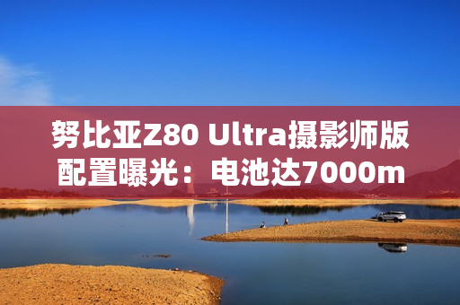 努比亚Z80 Ultra摄影师版配置曝光：电池达7000mAh