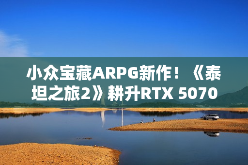小众宝藏ARPG新作！《泰坦之旅2》耕升RTX 5070 追风 OC 纯粹体验