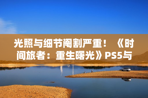 光照与细节阉割严重! 《时间旅者:重生曙光》PS5与Switch2表现对比 光照与细节阉割严重! 《时间旅者:重生曙光》PS5与Switch2表现对比