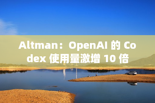 Altman:OpenAI 的 Codex 使用量激增 10 倍 Altman:OpenAI 的 Codex 使用量激增 10 倍