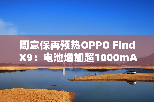 周意保再预热OPPO Find X9:电池增加超1000mAh 周意保再预热OPPO Find X9:电池增加超1000mAh