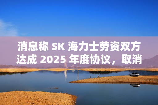 消息称 SK 海力士劳资双方达成 2025 年度协议，取消绩效薪酬上限
