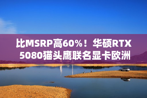 比MSRP高60%！华硕RTX 5080猫头鹰联名显卡欧洲上市：定价1699欧元