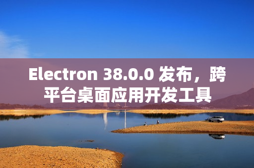 Electron 38.0.0 发布，跨平台桌面应用开发工具