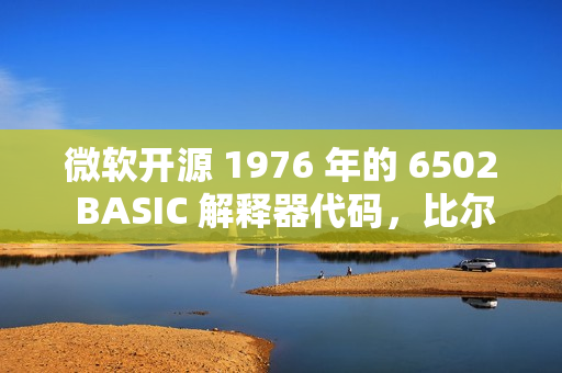 微软开源 1976 年的 6502 BASIC 解释器代码，比尔·盖茨曾参与开发