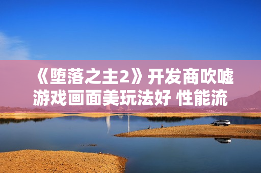 《堕落之主2》开发商吹嘘游戏画面美玩法好 性能流畅