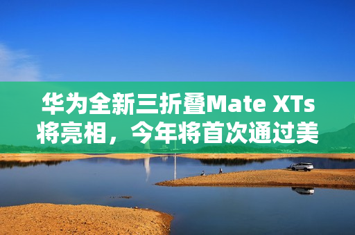 华为全新三折叠Mate XTs将亮相，今年将首次通过美团闪购同步首销