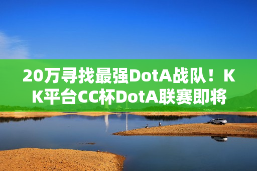 20万寻找最强DotA战队！KK平台CC杯DotA联赛即将开战！​