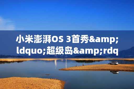 小米澎湃OS 3首秀&ldquo;超级岛&rdquo; 为什么手机厂商迷恋上岛？