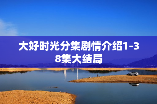 大好时光分集剧情介绍1-38集大结局