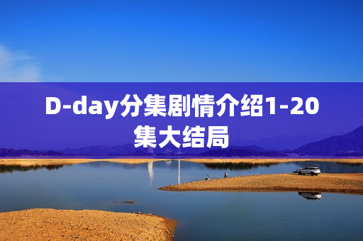 D-day分集剧情介绍1-20集大结局