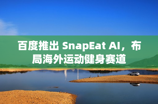 百度推出 SnapEat AI，布局海外运动健身赛道
