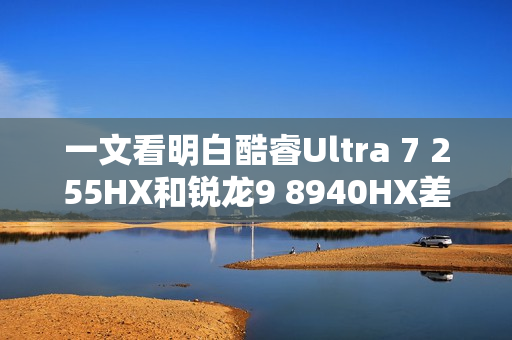 一文看明白酷睿Ultra 7 255HX和锐龙9 8940HX差异
