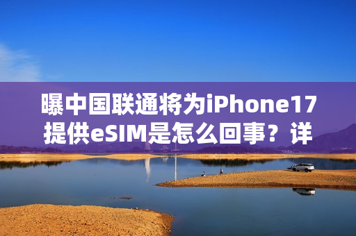 曝中国联通将为iPhone17提供eSIM是怎么回事？详细介绍