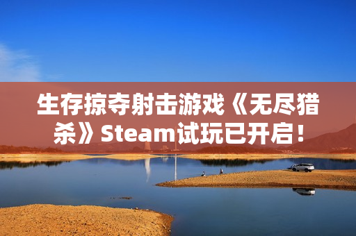 生存掠夺射击游戏《无尽猎杀》Steam试玩已开启！