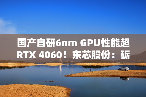 国产自研6nm GPU性能超RTX 4060！东芯股份：砺算科技已向部分客户进行送样