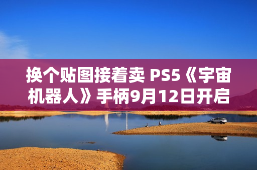 换个贴图接着卖 PS5《宇宙机器人》手柄9月12日开启预售