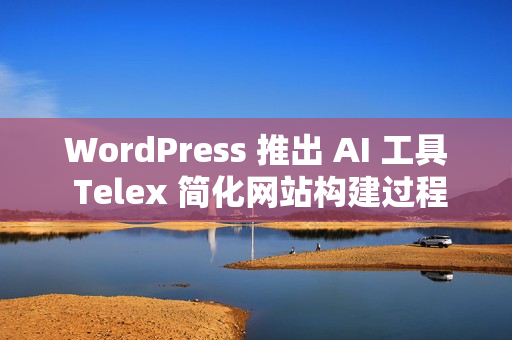 WordPress 推出 AI 工具 Telex 简化网站构建过程