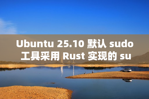 Ubuntu 25.10 默认 sudo 工具采用 Rust 实现的 sudo-rs