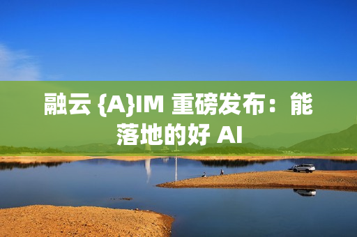 融云 {A}IM 重磅发布：能落地的好 AI