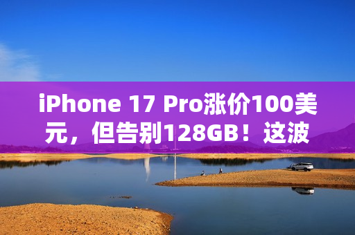 iPhone 17 Pro涨价100美元，但告别128GB！这波“加量又加价”你觉得值吗？