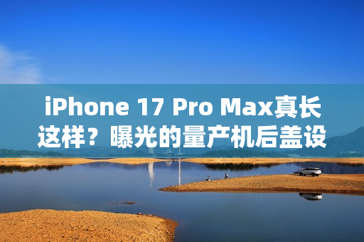 iPhone 17 Pro Max真长这样？曝光的量产机后盖设计前所未见
