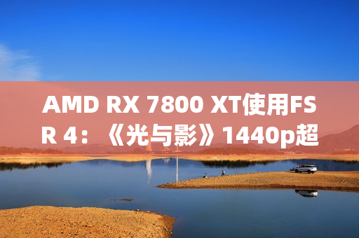 AMD RX 7800 XT使用FSR 4:《光与影》1440p超100帧高于原生 AMD RX 7800 XT使用FSR 4:《光与影》1440p超100帧高于原生