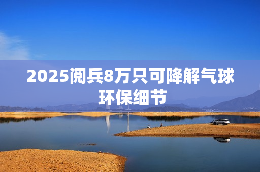 2025阅兵8万只可降解气球 环保细节