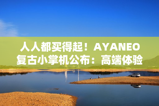 人人都买得起！AYANEO复古小掌机公布：高端体验