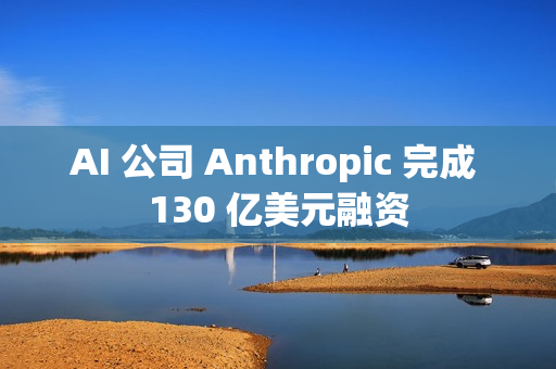 AI 公司 Anthropic 完成 130 亿美元融资
