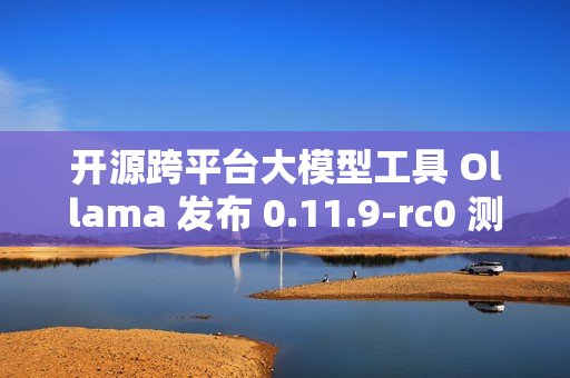 开源跨平台大模型工具 Ollama 发布 0.11.9-rc0 测试版 开源跨平台大模型工具 Ollama 发布 0.11.9-rc0 测试版