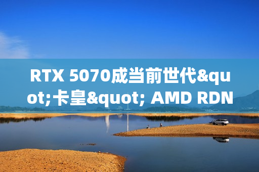 RTX 5070成当前世代"卡皇" AMD RDNA 4未上榜