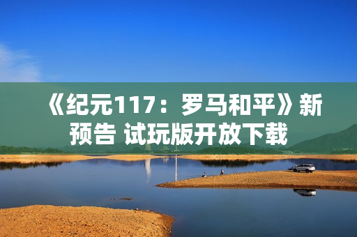 《纪元117：罗马和平》新预告 试玩版开放下载
