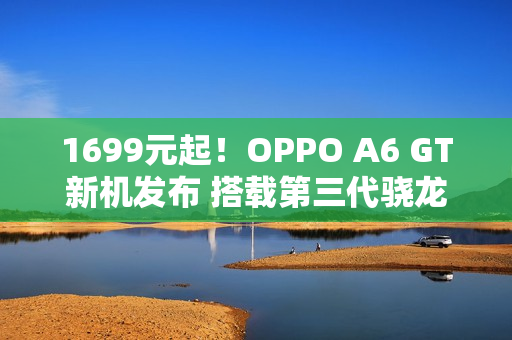1699元起！OPPO A6 GT新机发布 搭载第三代骁龙7