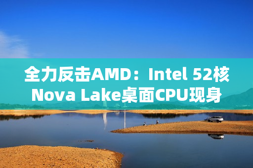 全力反击AMD:Intel 52核Nova Lake桌面CPU现身!工程版频率4.8GHz 全力反击AMD:Intel 52核Nova Lake桌面CPU现身!工程版频率4.8GHz