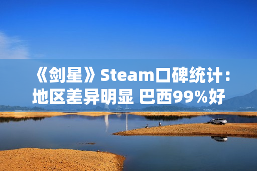 《剑星》Steam口碑统计：地区差异明显 巴西99%好评