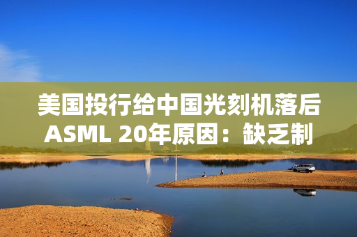 美国投行给中国光刻机落后ASML 20年原因：缺乏制造先进光刻扫描仪能力