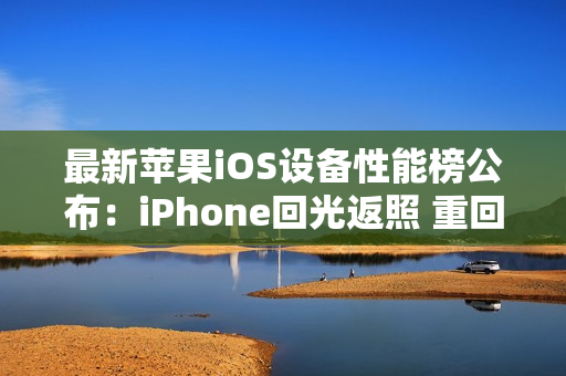 最新苹果iOS设备性能榜公布：iPhone回光返照 重回前十